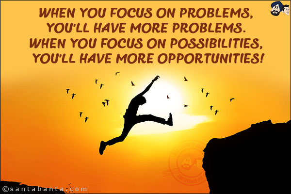 When you focus on problems, you'll have more problems. When you focus on possibilities, you'll have more opportunities!