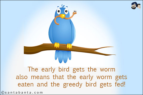 The early bird gets the worm also means that the early worm gets eaten and the greedy bird gets fed!