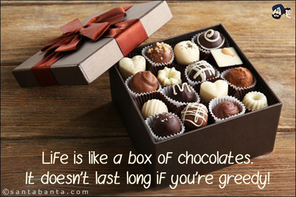 Life is like a box of chocolates.<br/>
It doesn't last long if you're greedy!