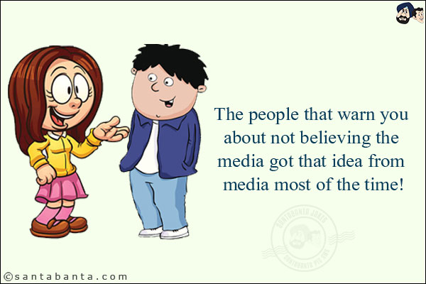 The people that warn you about not believing the media got that idea from media most of the time!