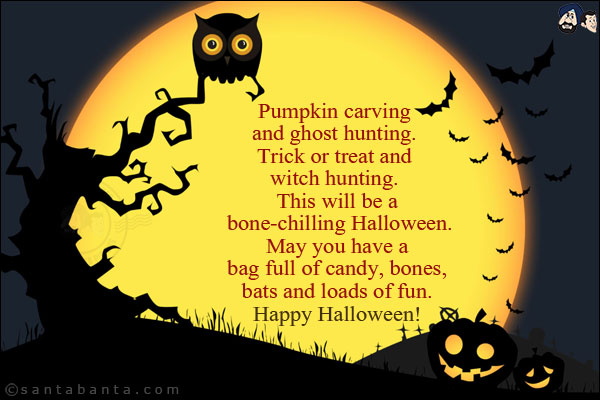 Pumpkin carving and ghost hunting. Trick or treat and witch hunting. This will be a bone-chilling Halloween.<br/>
May you have a bag full of candy, bones, bats and loads of fun.<br/>
Happy Halloween!