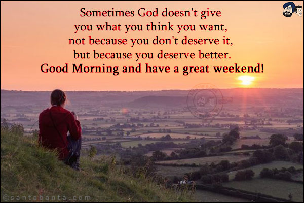 Sometimes God doesn't give you what you think you want, not because you don't deserve it, but because you deserve better.<br/>
Good Morning and have a great weekend!