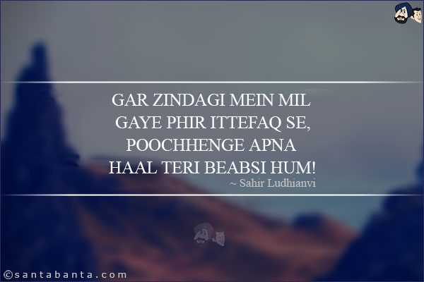 Gar Zindagi Mein Mil Gaye Phir Ittefaq Se,<BR/>
Poochhenge Apna Haal Teri Beabsi Hum!