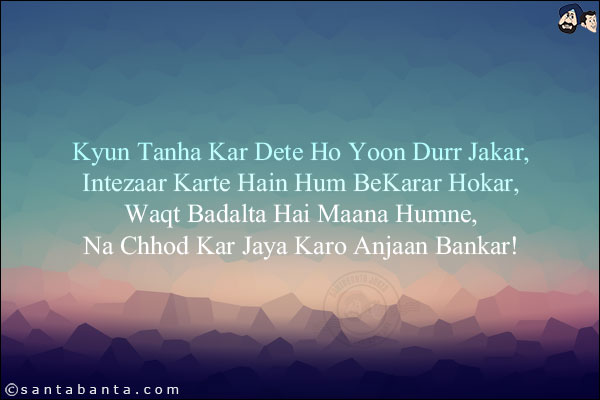 Kyun Tanha Kar Dete Ho Yoon Durr Jakar,<BR/> 
Intezaar Karte Hain Hum BeKarar Hokar,<BR/>  
Waqt Badalta Hai Maana Humne,<BR/>  
Na Chhod Kar Jaya Karo Anjaan Bankar!