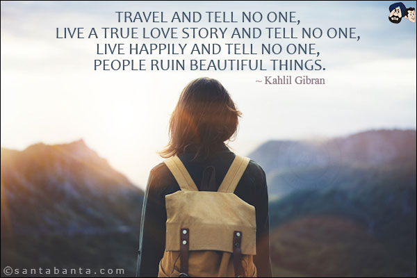 Travel and tell no one, live a true love story and tell no one, live happily and tell no one, people ruin beautiful things.