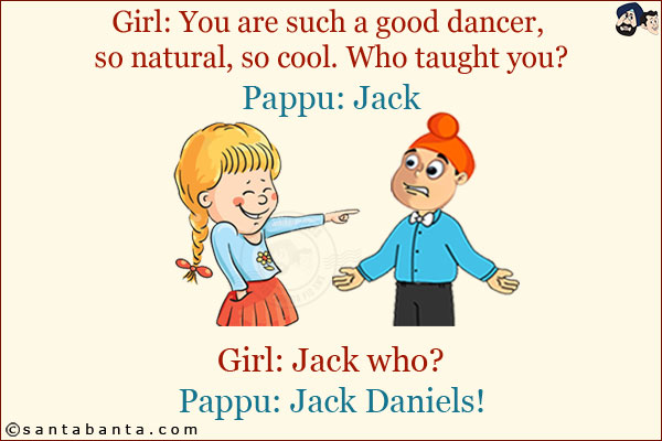 Girl: You are such a good dancer, so natural, so cool. Who taught you?<br/>
Pappu: Jack<br/>
Girl: Jack who?<br/>
Pappu: Jack Daniels!