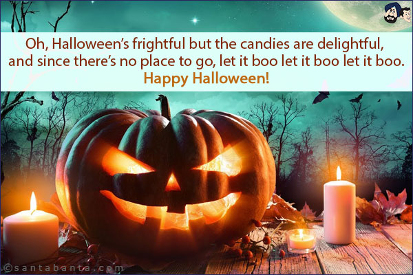 Oh, Halloween's frightful but the candies are delightful, and since there's no place to go, let it boo let it boo let it boo.<br/>
Happy Halloween!