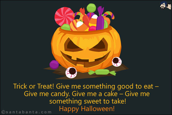 Trick or Treat! Give me something good to eat - Give me candy. Give me a cake - Give me something sweet to take!<br/>
Happy Halloween!