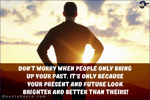 Don't worry when people only bring up your past. It's only because your present and future look brighter and better than theirs!