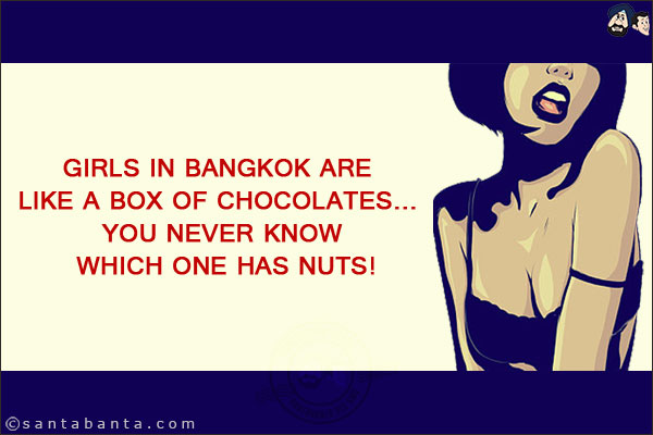 Girls in Bangkok are like a box of chocolates... you never know which one has nuts!