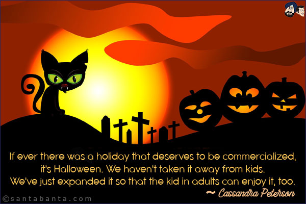 If ever there was a holiday that deserves to be commercialized, it's Halloween. We haven't taken it away from kids. We've just expanded it so that the kid in adults can enjoy it, too.
