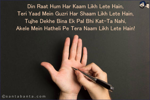 Din Raat Hum Har Kaam Likh Lete Hain,<br/>
Teri Yaad Mein Guzri Har Shaam Likh Lete Hain,<br/>
Tujhe Dekhe Bina Ek Pal Bhi Kat-Ta Nahi,<br/>
Akele Mein Hatheli Pe Tera Naam Likh Lete Hain!