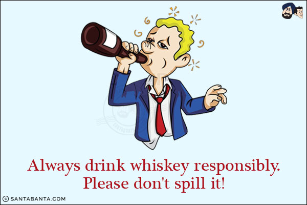 Always drink whiskey responsibly.<br/>
Please don't spill it!