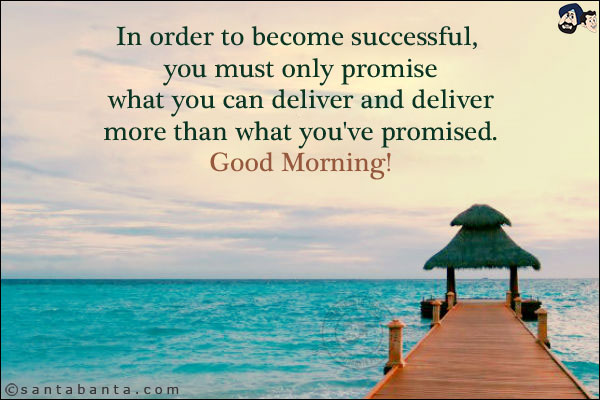 In order to become successful, you must only promise what you can deliver and deliver more than what you've promised.<br/>
Good Morning!