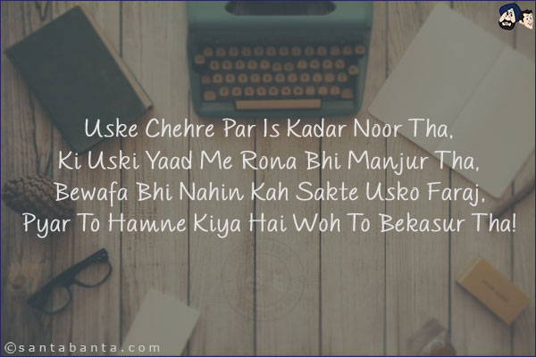 Uske Chehre Par Is Kadar Noor Tha,<br/>
Ki Uski Yaad Me Rona Bhi Manjur Tha,<br/>
Bewafa Bhi Nahin Kah Sakte Usko Faraj,<br/>
Pyar To Hamne Kiya Hai Woh To Bekasur Tha!