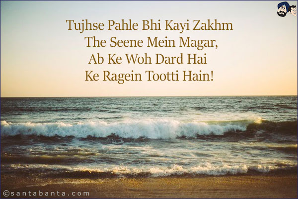 Tujhse Pahle Bhi Kayi Zakhm The Seene Mein Magar,<br/>
Ab Ke Woh Dard Hai Ke Ragein Tootti Hain!