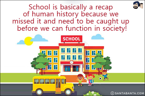 School is basically a recap of human history because we missed it and need to be caught up before we can function in society!