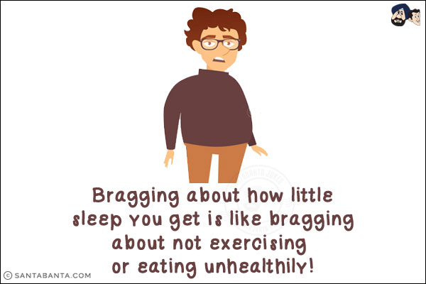 Bragging about how little sleep you get is like bragging about not exercising or eating unhealthily!