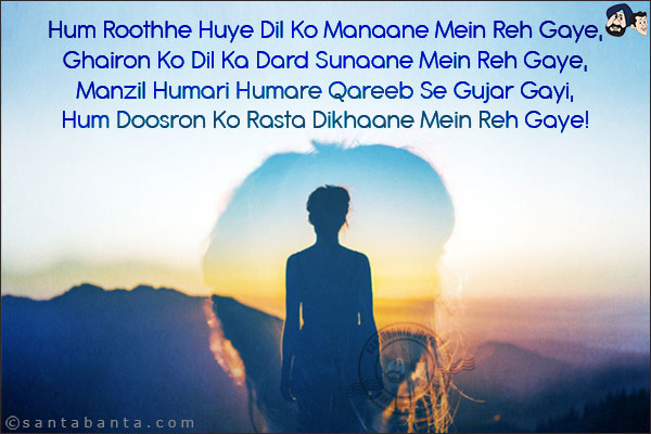 Hum Roothhe Huye Dil Ko Manaane Mein Reh Gaye,<br/>
Ghairon Ko Dil Ka Dard Sunaane Mein Reh Gaye,<br/> 
Manzil Humari Humare Qareeb Se Gujar Gayi,<br/> 
Hum Doosron Ko Rasta Dikhaane Mein Reh Gaye!