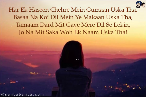 Har Ek Haseen Chehre Mein Gumaan Uska Tha,<br/> 
Basaa Na Koi Dil Mein Ye Makaan Uska Tha,<br/>
Tamaam Dard Mit Gaye Mere Dil Se Lekin,<br/> 
Jo Na Mit Saka Woh Ek Naam Uska Tha!