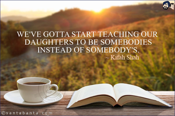 We've gotta start teaching our daughters to be somebodies instead of somebody's.