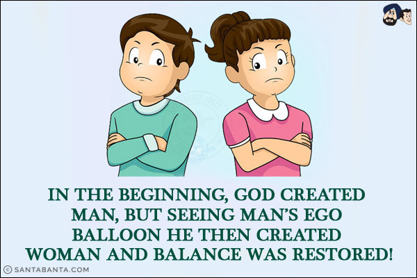 In the beginning, God created man, but seeing man's ego balloon he then created woman and balance was restored!