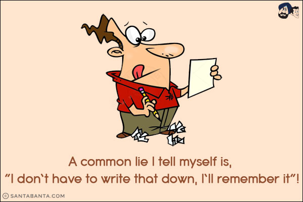 A common lie I tell myself is, `I don't have to write that down, I'll remember it`!