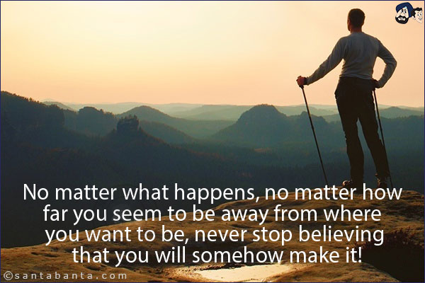 No matter what happens, no matter how far you seem to be away from where you want to be, never stop believing that you will somehow make it!