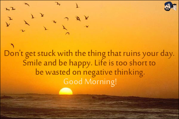 Don't get stuck with the thing that ruins your day. Smile and be happy. Life is too short to be wasted on negative thinking.<br/>
Good Morning!