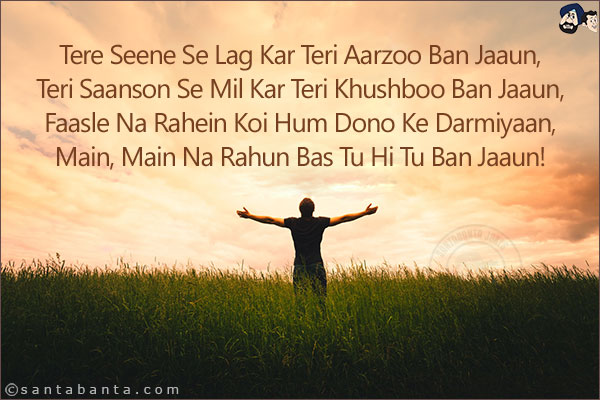 Tere Seene Se Lag Kar Teri Aarzoo Ban Jaaun,<br/>
Teri Saanson Se Mil Kar Teri Khushboo Ban Jaaun,<br/> 
Faasle Na Rahein Koi Hum Dono Ke Darmiyaan,<br/> 
Main, Main Na Rahun Bas Tu Hi Tu Ban Jaaun!