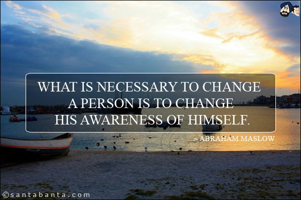 What is necessary to change a person is to change his awareness of himself.