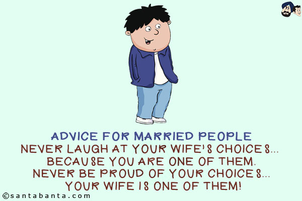 Advice for married people<br/>
Never laugh at your wife's choices... because you are one of them.<br/>
Never be proud of your choices... your wife is one of them!