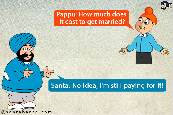 Pappu: How much does it cost to get married?<br/>
Santa: No idea, I'm still paying for it!