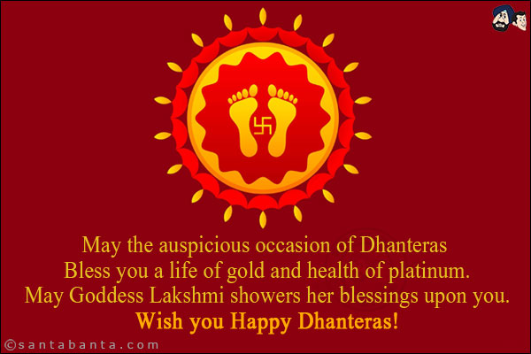 May the auspicious occasion of Dhanteras bless you a life of gold and health of platinum.<br/>
May Goddess Lakshmi showers her blessings upon you.<br/>
Wish you a Happy Dhanteras!