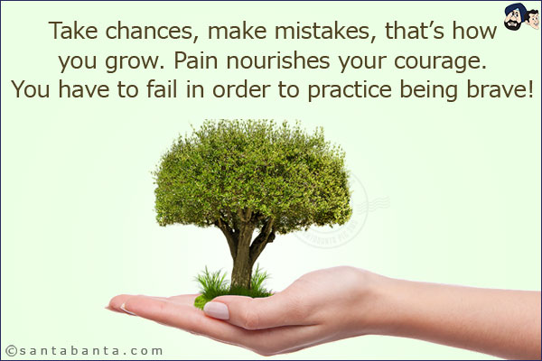 Take chances, make mistakes, that's how you grow.<br/>
Pain nourishes your courage. You have to fail in order to practice being brave!