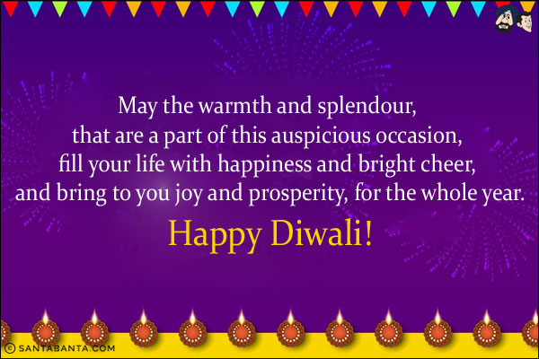 May the warmth and splendour, that are a part of this auspicious occasion, fill your life with happiness and bright cheer, and bring to you joy and prosperity, for the whole year.<br/>
Happy Diwali!