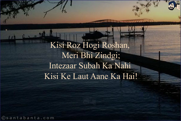 Kisi Roz Hogi Roshan, Meri Bhi Zindgi;<br/>
Intezaar Subah Ka Nahi Kisi Ke Laut Aane Ka Hai!