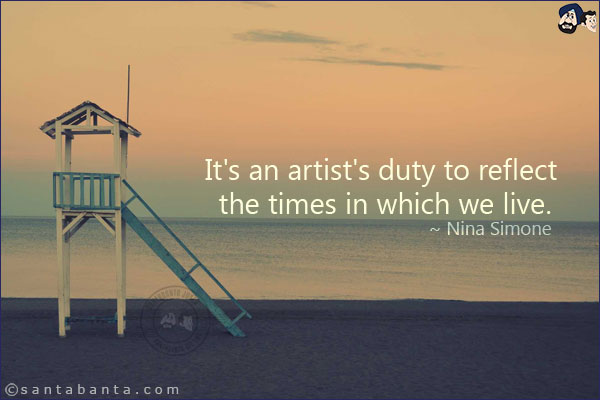 It's an artist's duty to reflect the times in which we live.