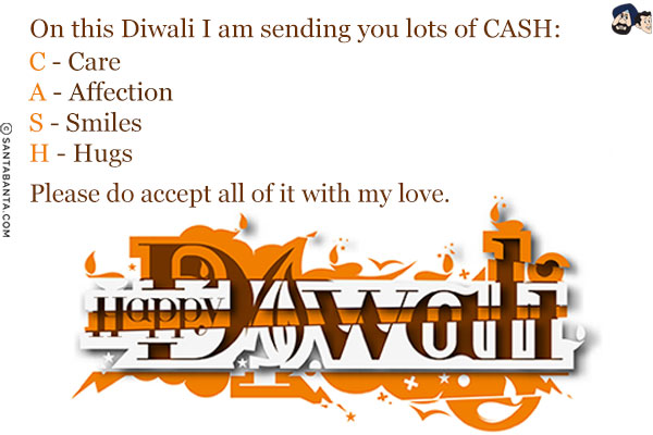 On this Diwali I am sending you lots of CASH:<br/><br/>

C-Care<br/>
A-Affection<br/>
S-Smiles<br/>
H-Hugs<br/><br/>

Please do accept all of it with my love.<br/>
Happy Diwali!