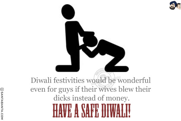 Diwali festivities would be wonderful even for guys if their wives blew their dicks instead of money.<br/>
Have a safe Diwali!