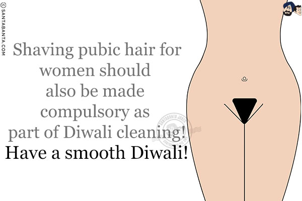 Shaving pubic hair for women should also be made compulsory as part of Diwali cleaning!<br/>
Have a smooth Diwali!