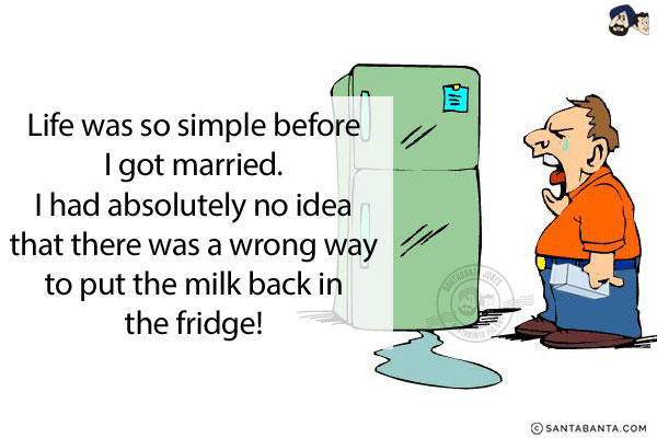 Life was so simple before I got married.<br/>
I had absolutely no idea that there was a wrong way to put the milk back in the fridge!