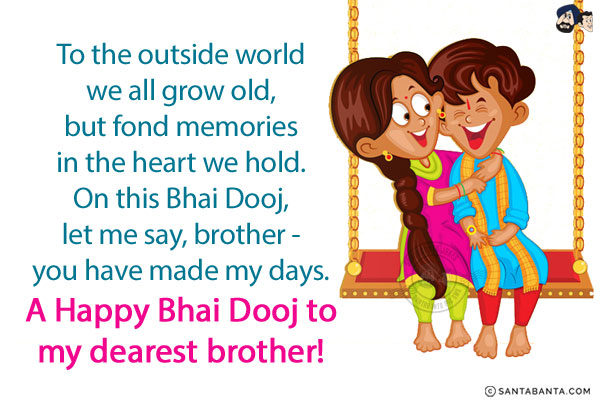 To the outside world we all grow old, but fond memories in the heart we hold.<br/>
On this Bhai Dooj, let me say, brother, you have made my days.<br/>
A Happy Bhai Dooj to my dearest brother!