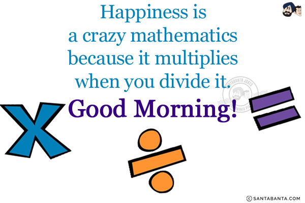 Happiness is a crazy mathematics because it multiplies when you divide it.<br/>
Good Morning!