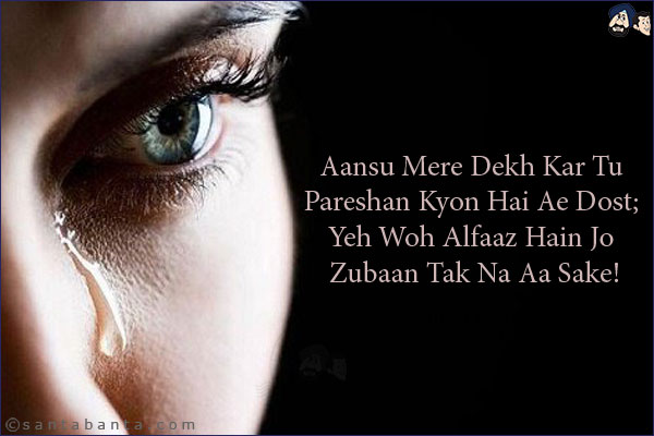 Aansu Mere Dekh Kar Tu Pareshan Kyon Hai Ae Dost;<BR/>
Yeh Woh Alfaaz Hain Jo Zubaan Tak Na Aa Sake!
