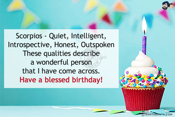 Scorpios - Quiet, Intelligent, Introspective, Honest, Outspoken...<br/>
These qualities describe a wonderful person that I have come across.<br/>
Have a blessed birthday!