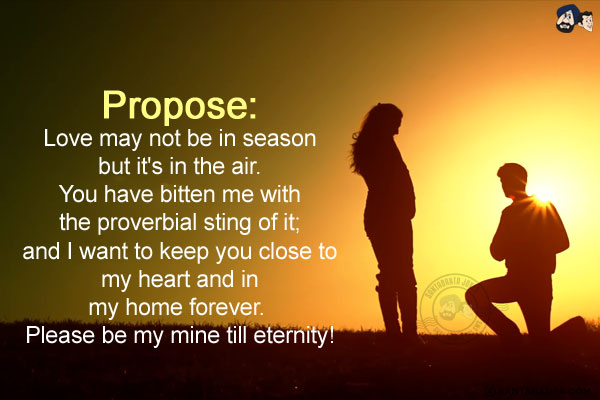 Love may not be in season but it's in air.<br/>
You have bitten me with the proverbial sting of it; and I want to keep you close to my heart and in my home forever.<br/>
Please be my mine till eternity!