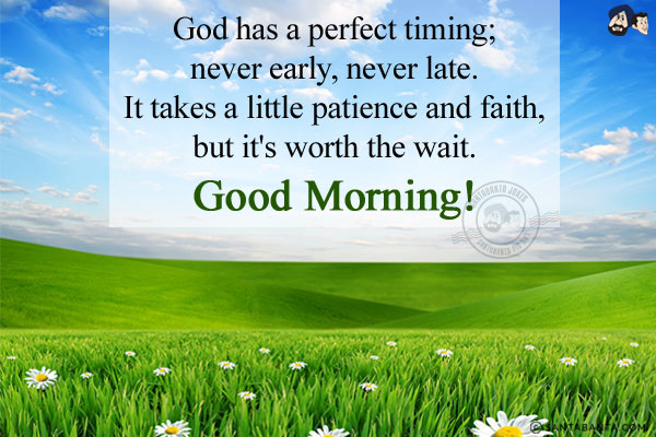 God has a perfect timing; never early, never late.<br/>
It takes a little patience and faith, but it's worth the wait.<br/>
Good Morning!