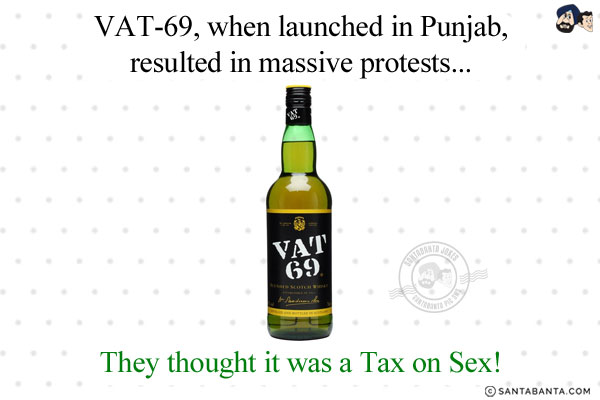 VAT-69, when launched in Punjab, resulted in massive protests...<br/>   
.<br/>
.<br/>
.<br/>
.<br/>
.<br/>
.<br/>
.<br/>
.<br/>
.<br/>
.<br/>
.<br/>
.<br/>
.<br/>
They thought it was a Tax on Sex!