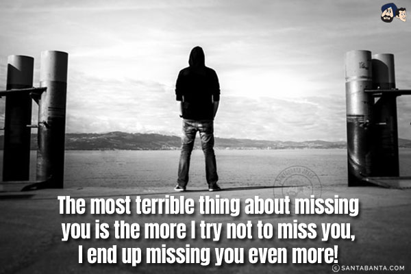 The most terrible thing about missing you is the more I try not to miss you, I end up missing you even more!
